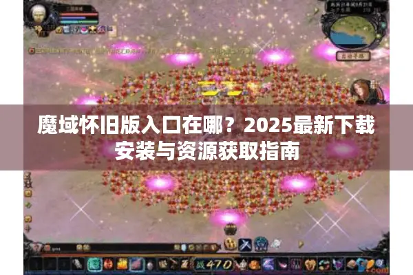 魔域怀旧版入口在哪？2025最新下载安装与资源获取指南