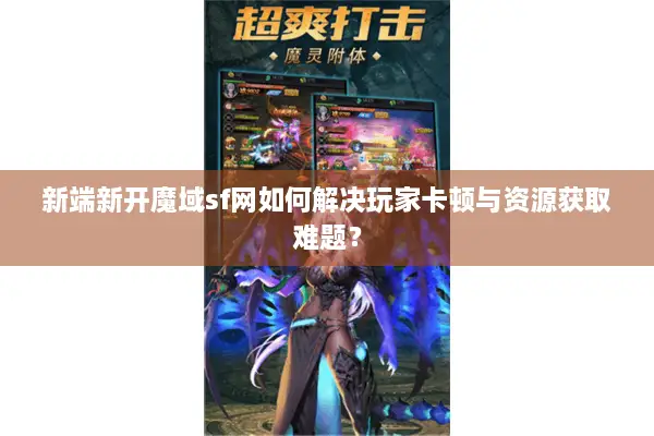 新端新开魔域sf网如何解决玩家卡顿与资源获取难题？
