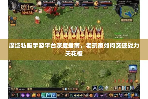 魔域私服手游平台深度指南，老玩家如何突破战力天花板
