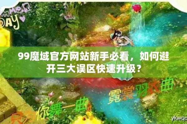 99魔域官方网站新手必看，如何避开三大误区快速升级？