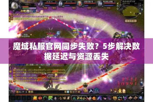 魔域私服官网同步失败？5步解决数据延迟与资源丢失