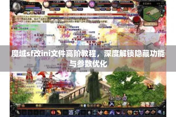 魔域sf改ini文件高阶教程，深度解锁隐藏功能与参数优化