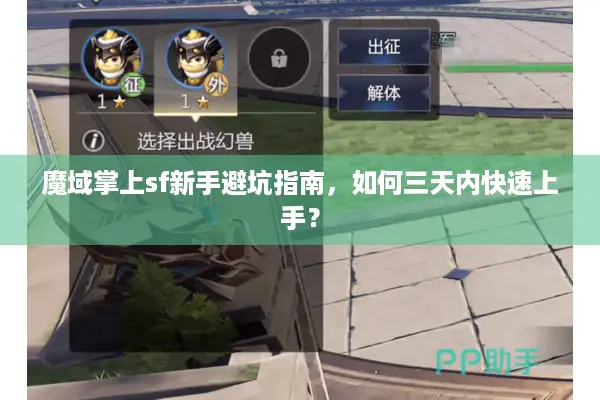 魔域掌上sf新手避坑指南，如何三天内快速上手？