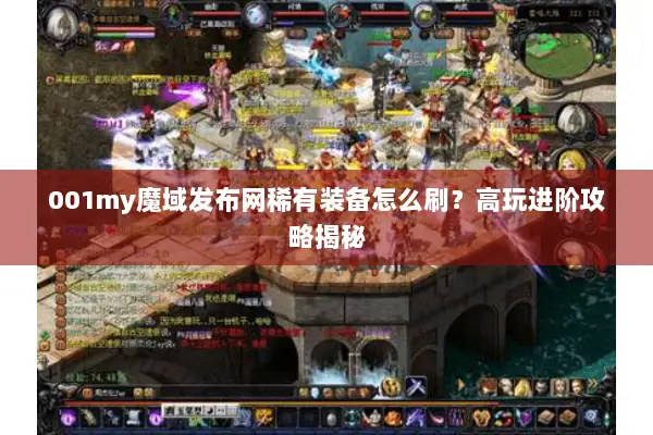 001my魔域发布网稀有装备怎么刷？高玩进阶攻略揭秘