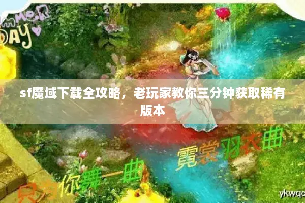 sf魔域下载全攻略，老玩家教你三分钟获取稀有版本