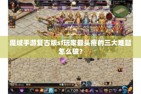 魔域手游复古版sf玩家最头疼的三大难题怎么破？