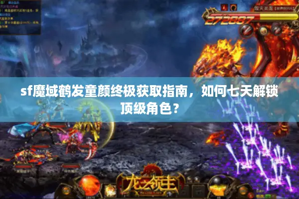sf魔域鹤发童颜终极获取指南，如何七天解锁顶级角色？