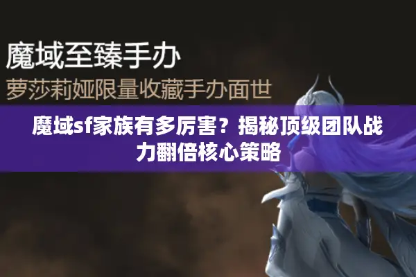 魔域sf家族有多厉害？揭秘顶级团队战力翻倍核心策略