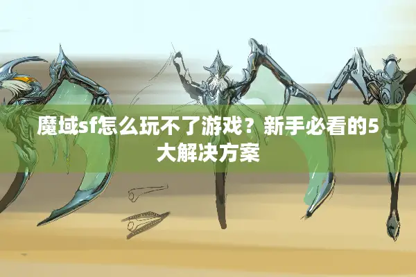 魔域sf怎么玩不了游戏？新手必看的5大解决方案